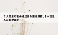 个人信息可能会通过什么渠道泄露_个人信息不可能泄露吧