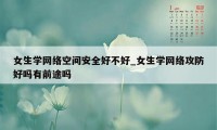 女生学网络空间安全好不好_女生学网络攻防好吗有前途吗