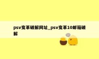 psv变革破解网址_psv变革10邮箱破解