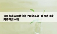 被黑客攻击网络突然中断怎么办_被黑客攻击网络突然中断