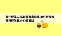 邮件群发工具,邮件群发软件,邮件群发器_邮箱群发器2013破解版