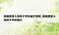 美国黑客入侵孩子学校被打视频_美国黑客入侵孩子学校被打