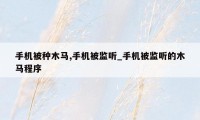 手机被种木马,手机被监听_手机被监听的木马程序