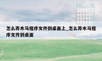 怎么弄木马程序文件到桌面上_怎么弄木马程序文件到桌面