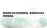香港黑粉攻击女神视频网站_香港黑粉攻击女神视频网站