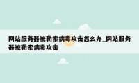 网站服务器被勒索病毒攻击怎么办_网站服务器被勒索病毒攻击