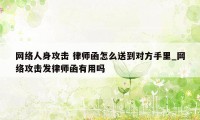 网络人身攻击 律师函怎么送到对方手里_网络攻击发律师函有用吗