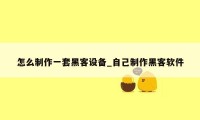 怎么制作一套黑客设备_自己制作黑客软件