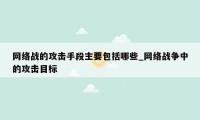网络战的攻击手段主要包括哪些_网络战争中的攻击目标