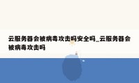 云服务器会被病毒攻击吗安全吗_云服务器会被病毒攻击吗