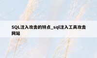 SQL注入攻击的特点_sql注入工具攻击网站