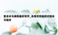 查杀木马病毒最好软件_杀毒软件如何识别木马程序