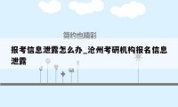 报考信息泄露怎么办_沧州考研机构报名信息泄露