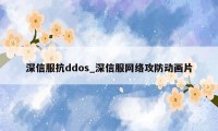 深信服抗ddos_深信服网络攻防动画片