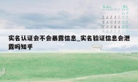 实名认证会不会暴露信息_实名验证信息会泄露吗知乎