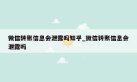 微信转账信息会泄露吗知乎_微信转账信息会泄露吗
