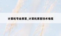 计算机专业黑客_计算机黑客技术难度