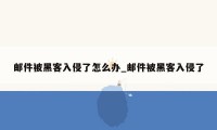 邮件被黑客入侵了怎么办_邮件被黑客入侵了