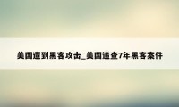 美国遭到黑客攻击_美国追查7年黑客案件