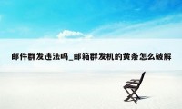 邮件群发违法吗_邮箱群发机的黄条怎么破解