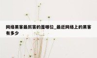 网络黑客最厉害的是哪位_最近网络上的黑客有多少