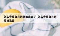 怎么查看自己网络被攻击了_怎么查看自己网络被攻击