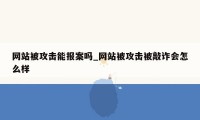 网站被攻击能报案吗_网站被攻击被敲诈会怎么样