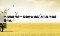 木马病毒程序一般由什么组成_木马程序病毒是什么