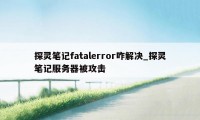 探灵笔记fatalerror咋解决_探灵笔记服务器被攻击