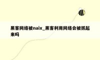 黑客网络被naix_黑客利用网络会被抓起来吗