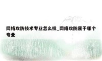 网络攻防技术专业怎么样_网络攻防属于哪个专业
