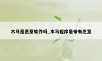 木马是恶意软件吗_木马程序是带有恶意