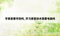 学黑客要学历吗_学习黑客技术需要电脑吗