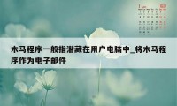 木马程序一般指潜藏在用户电脑中_将木马程序作为电子邮件