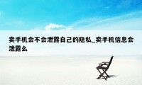 卖手机会不会泄露自己的隐私_卖手机信息会泄露么