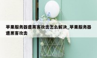 苹果服务器遭黑客攻击怎么解决_苹果服务器遭黑客攻击