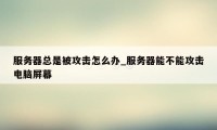 服务器总是被攻击怎么办_服务器能不能攻击电脑屏幕