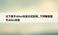 以下属于ddos攻击方式的有_下列哪些属于ddos攻击