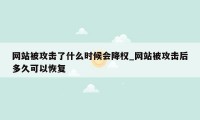 网站被攻击了什么时候会降权_网站被攻击后多久可以恢复