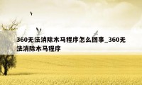 360无法消除木马程序怎么回事_360无法消除木马程序