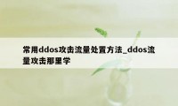 常用ddos攻击流量处置方法_ddos流量攻击那里学