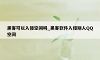 黑客可以入侵空间吗_黑客软件入侵别人QQ空间