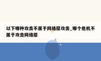以下哪种攻击不属于网络层攻击_哪个危机不属于攻击网络层