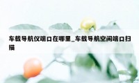 车载导航仪端口在哪里_车载导航空闲端口扫描
