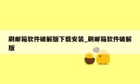 刷邮箱软件破解版下载安装_刷邮箱软件破解版