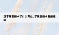 想学黑客技术学什么专业_学黑客技术有前途吗