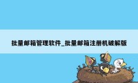 批量邮箱管理软件_批量邮箱注册机破解版