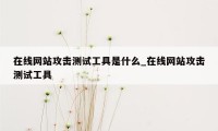 在线网站攻击测试工具是什么_在线网站攻击测试工具