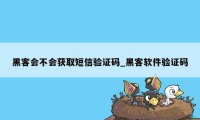 黑客会不会获取短信验证码_黑客软件验证码