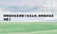 网吧指纹信息泄露了会怎么样_网吧指纹信息泄露了